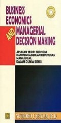 Business Economics and Managerial Decision Making= Aplikasi Teori Ekonomi dan Pengambilan Keputusan Manajerial Dalam Dunia Bisnis